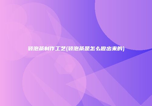 袋泡茶制作工艺(袋泡茶是怎么做出来的)