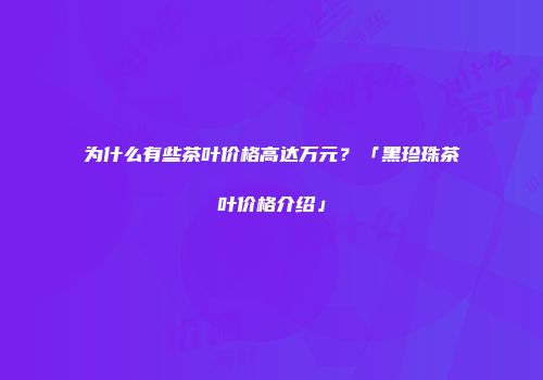 为什么有些茶叶价格高达万元？「黑珍珠茶叶价格介绍」
