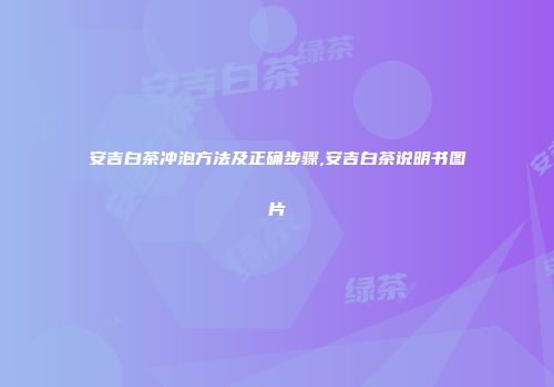 安吉白茶冲泡方法及正确步骤,安吉白茶说明书图片