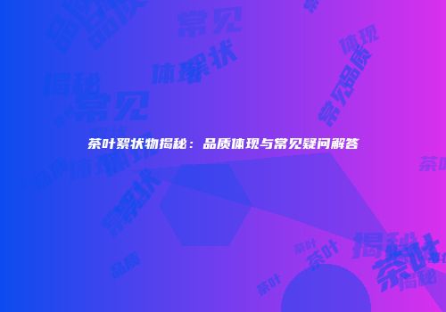 茶叶絮状物揭秘：品质体现与常见疑问解答