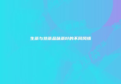 生茶与熟茶品味茶叶的不同风情