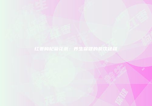 红枣枸杞菊花茶：养生保健的茶饮秘籍