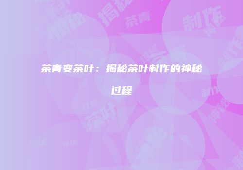茶青变茶叶：揭秘茶叶制作的神秘过程