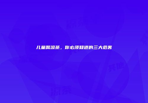 儿童喝凉茶，你必须知道的三大危害