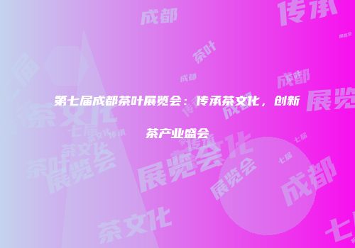第七届成都茶叶展览会：传承茶文化，创新茶产业盛会