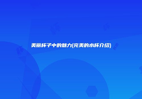 美丽杯子中的魅力(完美的水杯介绍)