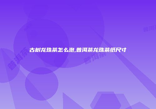 古树龙珠茶怎么泡,普洱茶龙珠茶纸尺寸