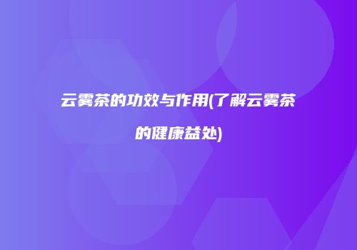 云雾茶的功效与作用(了解云雾茶的健康益处)