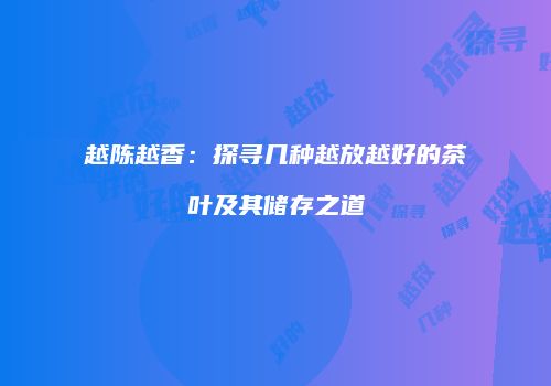 越陈越香：探寻几种越放越好的茶叶及其储存之道