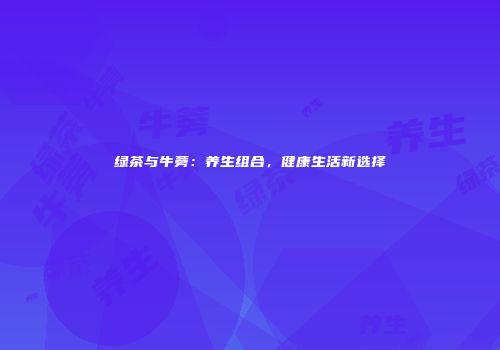 绿茶与牛蒡：养生组合，健康生活新选择