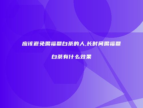 应该避免喝福鼎白茶的人,长时间喝福鼎白茶有什么效果