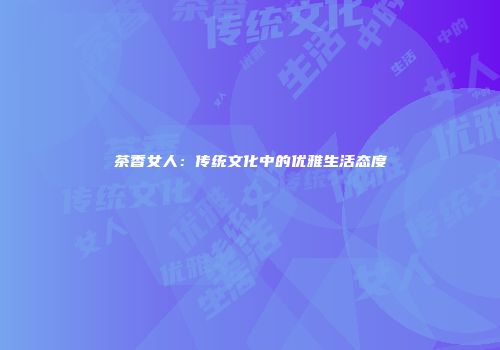 茶香女人：传统文化中的优雅生活态度