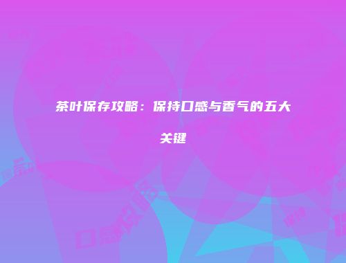 茶叶保存攻略：保持口感与香气的五大关键