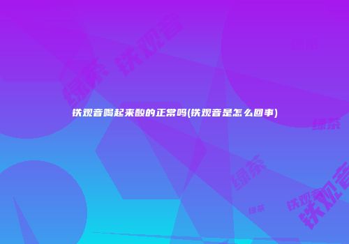 铁观音喝起来酸的正常吗(铁观音是怎么回事)
