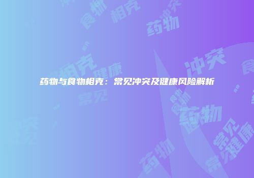 药物与食物相克：常见冲突及健康风险解析