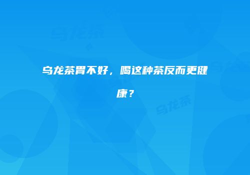 乌龙茶胃不好，喝这种茶反而更健康？