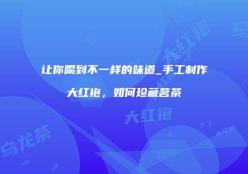 让你喝到不一样的味道_手工制作大红袍，如何珍藏茗茶
