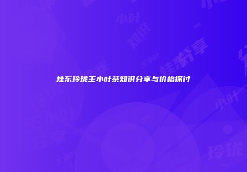 桂东玲珑王小叶茶知识分享与价格探讨