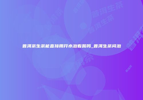 普洱茶生茶能直接用开水泡着喝吗_普洱生茶闷泡
