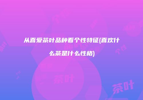 从喜爱茶叶品种看个性特征(喜欢什么茶是什么性格)