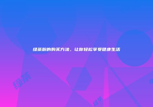 绿茶粉的购买方法，让你轻松享受健康生活