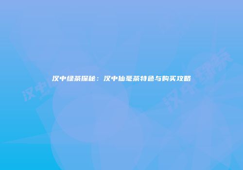 汉中绿茶探秘：汉中仙毫茶特色与购买攻略