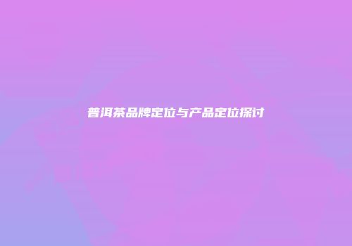 普洱茶品牌定位与产品定位探讨