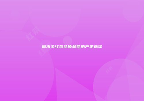 桐木关红茶品质最佳的产地选择