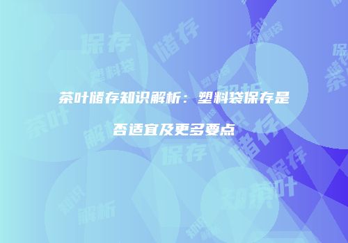 茶叶储存知识解析：塑料袋保存是否适宜及更多要点