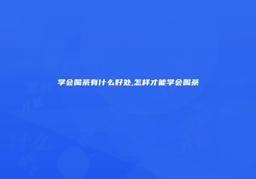 学会喝茶有什么好处,怎样才能学会喝茶