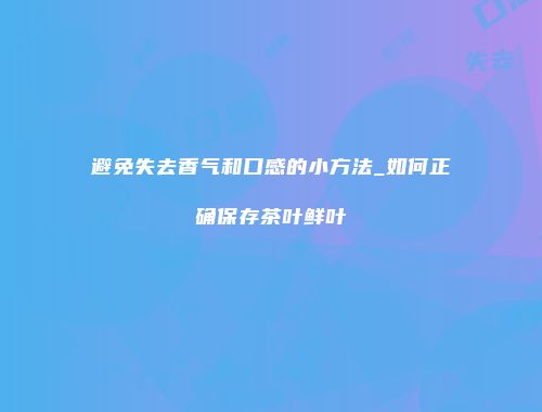 避免失去香气和口感的小方法_如何正确保存茶叶鲜叶