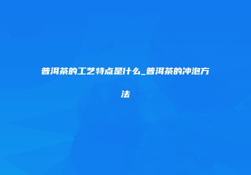 普洱茶的工艺特点是什么_普洱茶的冲泡方法