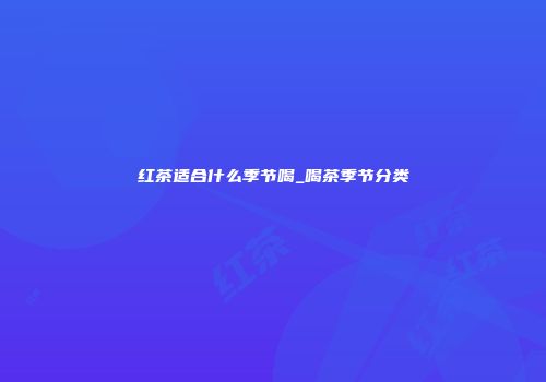 红茶适合什么季节喝_喝茶季节分类