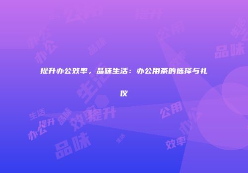 提升办公效率，品味生活：办公用茶的选择与礼仪