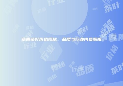 草青茶叶价格揭秘：品质与行业内幕解析