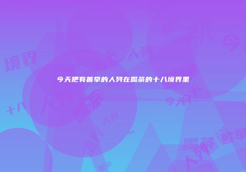 今天把有善举的人列在喝茶的十八境界里
