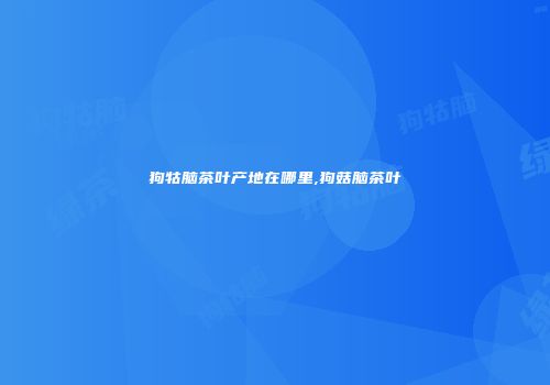 狗牯脑茶叶产地在哪里,狗菇脑茶叶