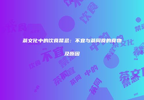 茶文化中的饮食禁忌：不宜与茶同食的食物及原因