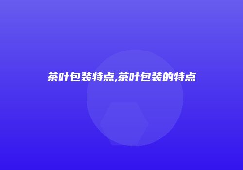 茶叶包装特点,茶叶包装的特点