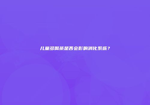 儿童多喝茶是否会影响消化系统？
