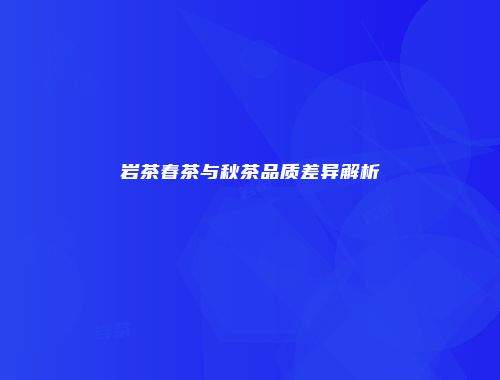 岩茶春茶与秋茶品质差异解析
