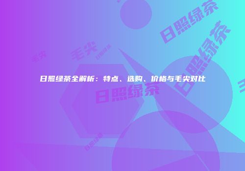 日照绿茶全解析：特点、选购、价格与毛尖对比