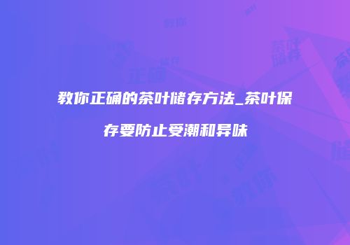 教你正确的茶叶储存方法_茶叶保存要防止受潮和异味