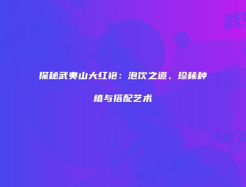 探秘武夷山大红袍：泡饮之道、珍稀种植与搭配艺术