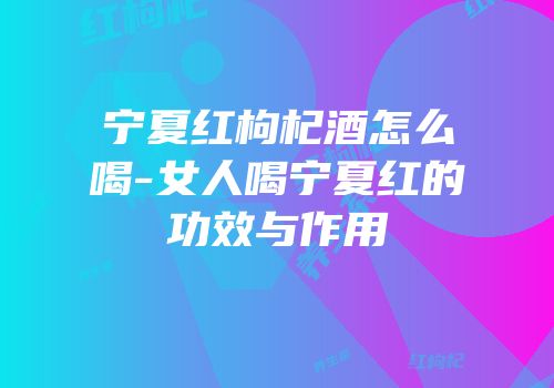 宁夏红枸杞酒怎么喝-女人喝宁夏红的功效与作用