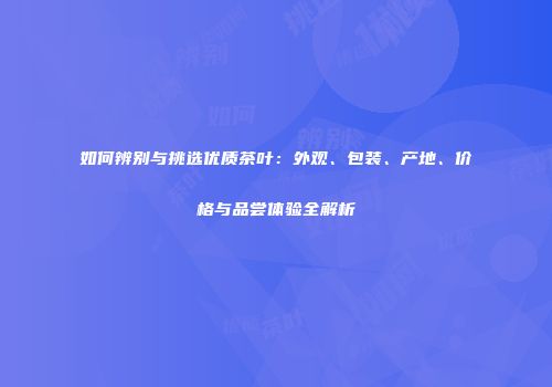 如何辨别与挑选优质茶叶：外观、包装、产地、价格与品尝体验全解析
