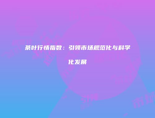 茶叶行情指数：引领市场规范化与科学化发展