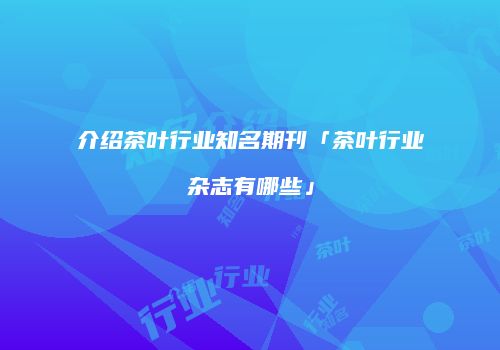 介绍茶叶行业知名期刊「茶叶行业杂志有哪些」