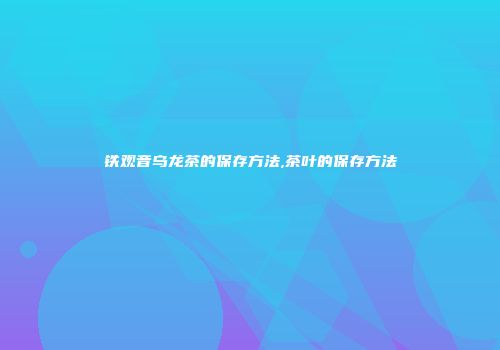 铁观音乌龙茶的保存方法,茶叶的保存方法