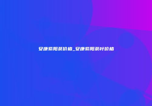 安康紫阳茶价格_安康紫阳茶叶价格